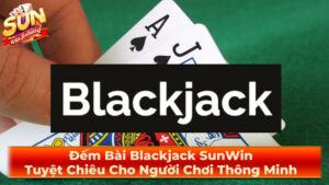 Đếm Bài Blackjack SunWin: Tuyệt Chiêu Cho Người Chơi Thông Minh