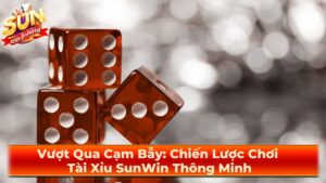 Vượt Qua Cạm Bẫy: Chiến Lược Chơi Tài Xỉu SunWin Thông Minh